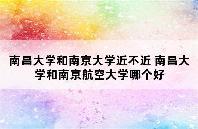 南昌大学和南京大学近不近 南昌大学和南京航空大学哪个好